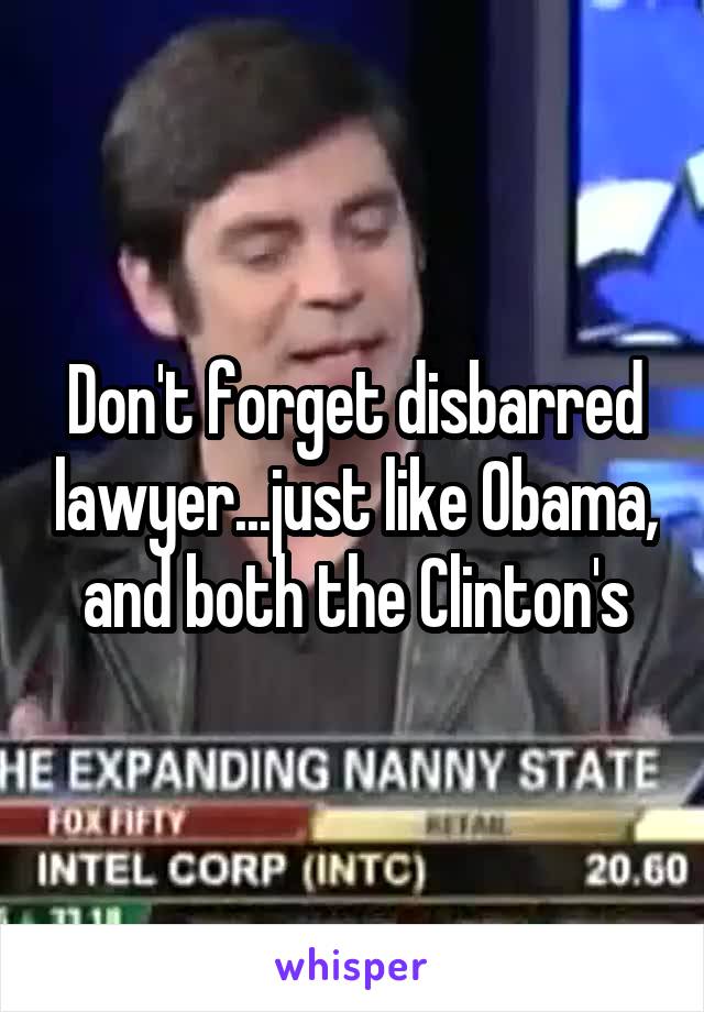 Don't forget disbarred lawyer...just like Obama, and both the Clinton's