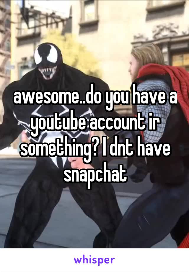 awesome..do you have a youtube account ir something? I dnt have snapchat