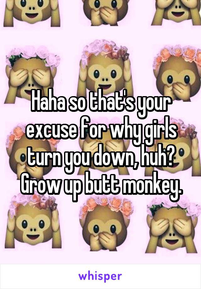 Haha so that's your excuse for why girls turn you down, huh?
Grow up butt monkey.