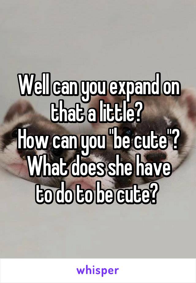 Well can you expand on that a little? 
How can you "be cute"?
What does she have to do to be cute? 