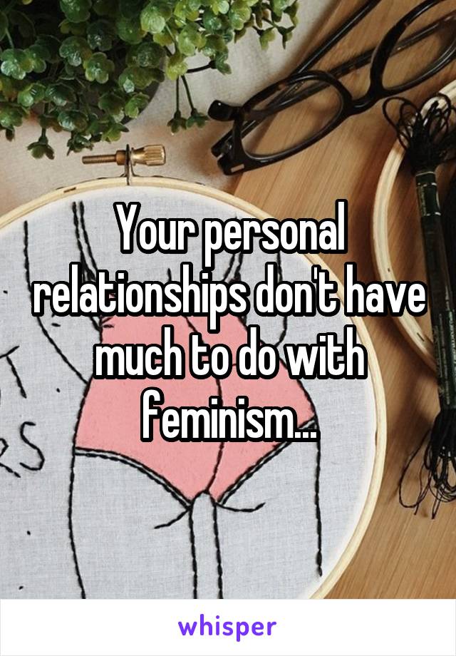 Your personal relationships don't have much to do with feminism...