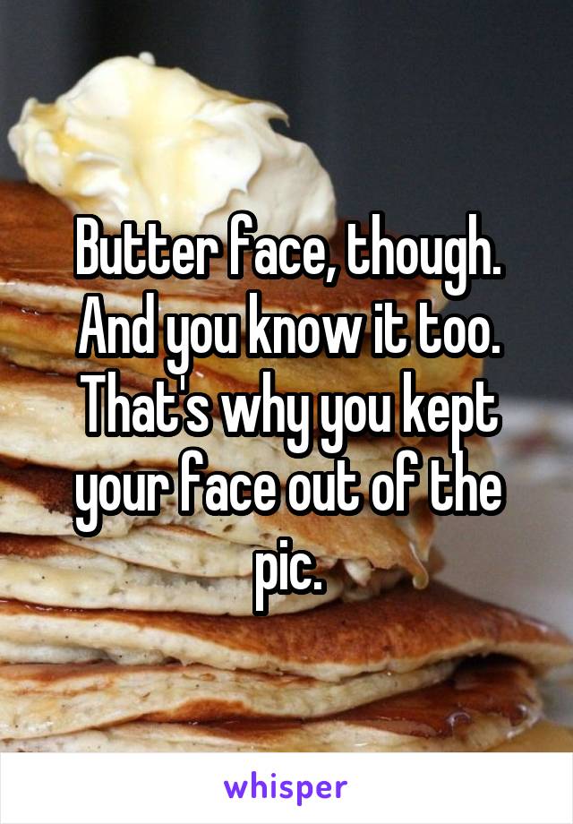 Butter face, though. And you know it too. That's why you kept your face out of the pic.