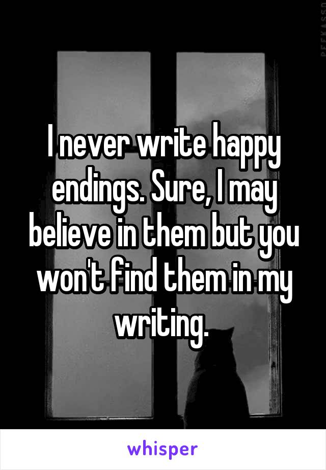 I never write happy endings. Sure, I may believe in them but you won't find them in my writing. 