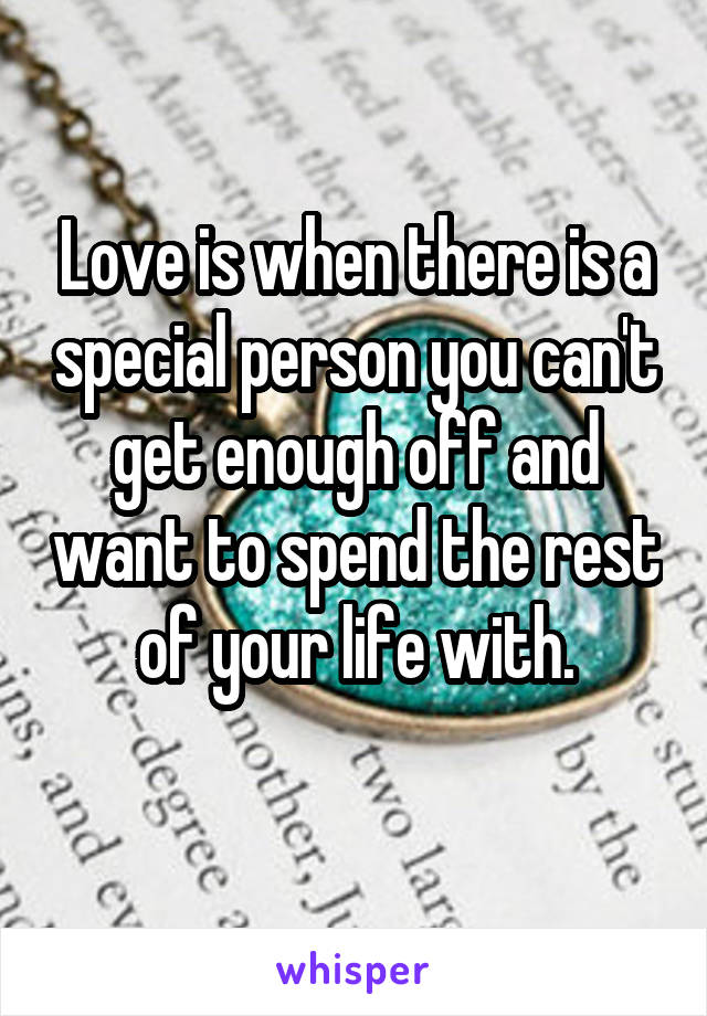 Love is when there is a special person you can't get enough off and want to spend the rest of your life with.
