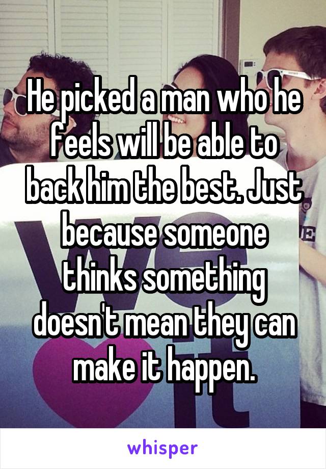 He picked a man who he feels will be able to back him the best. Just because someone thinks something doesn't mean they can make it happen.