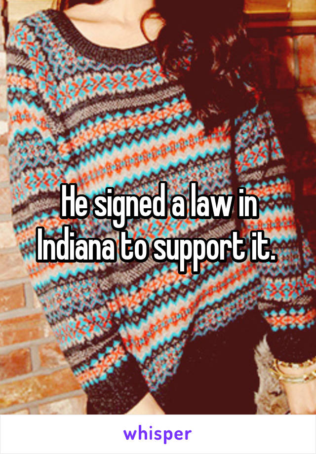 He signed a law in Indiana to support it. 