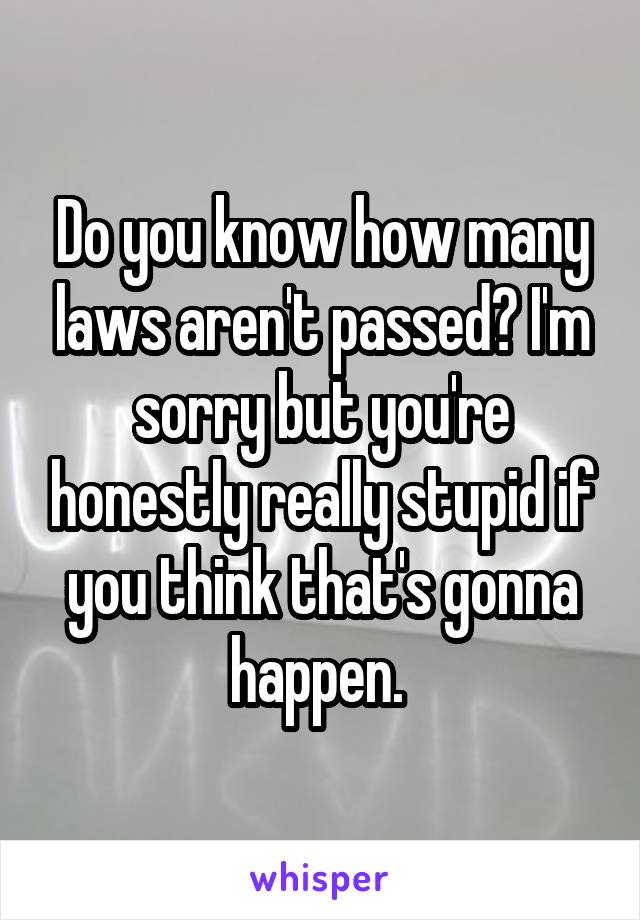 Do you know how many laws aren't passed? I'm sorry but you're honestly really stupid if you think that's gonna happen. 