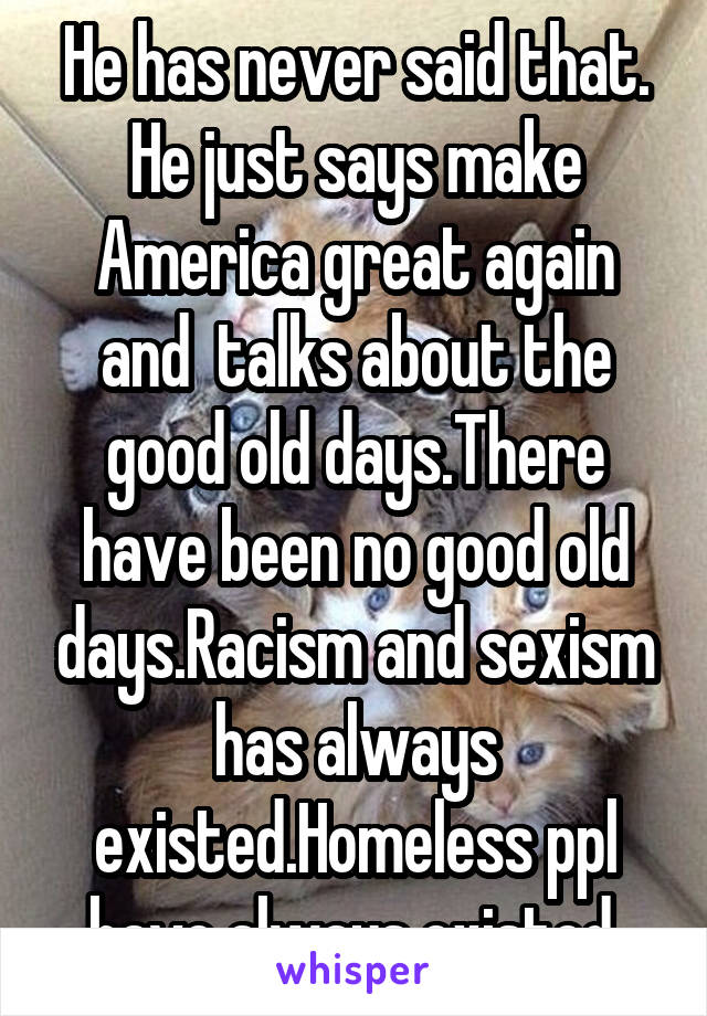 He has never said that. He just says make America great again and  talks about the good old days.There have been no good old days.Racism and sexism has always existed.Homeless ppl have always existed.