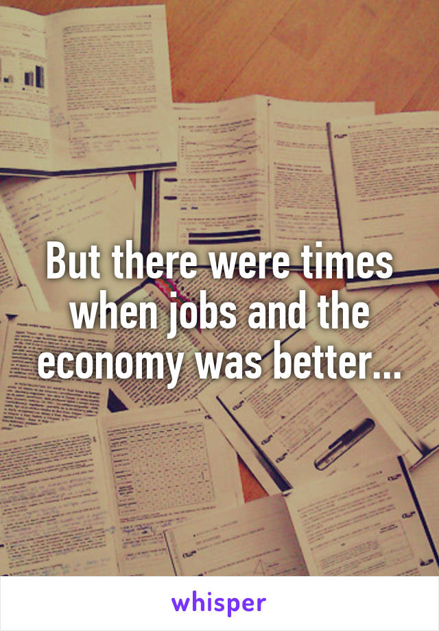 But there were times when jobs and the economy was better...