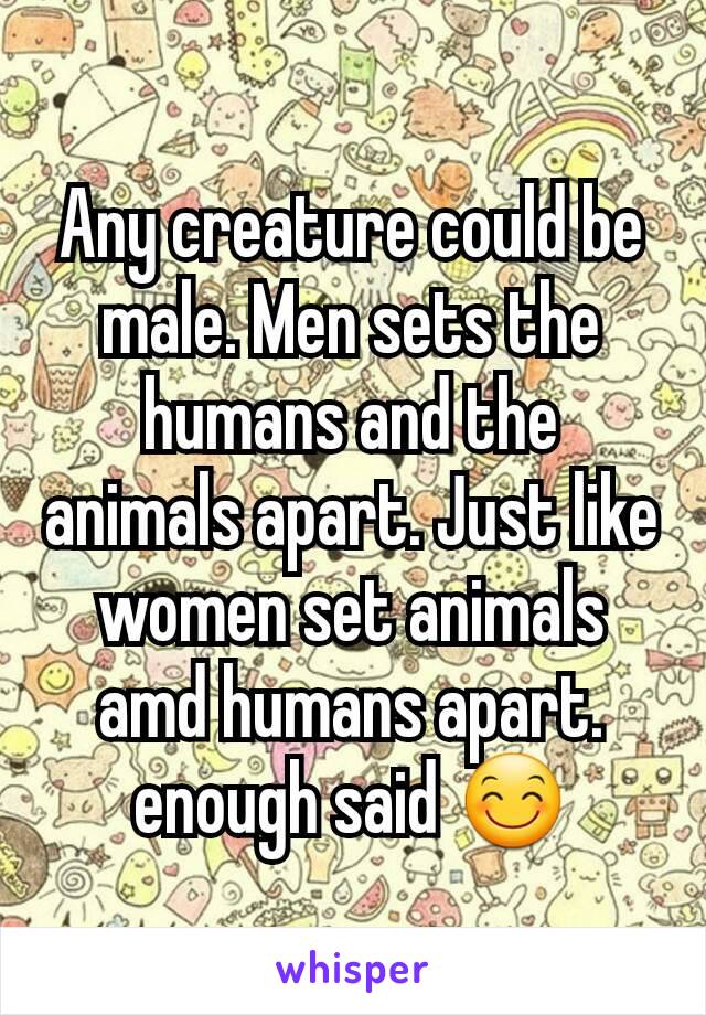 Any creature could be male. Men sets the humans and the animals apart. Just like women set animals amd humans apart. enough said 😊