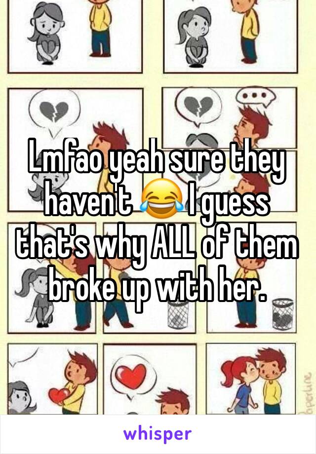 Lmfao yeah sure they haven't 😂 I guess that's why ALL of them broke up with her. 