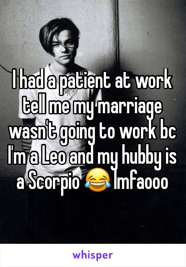 I had a patient at work tell me my marriage wasn't going to work bc I'm a Leo and my hubby is a Scorpio 😂 lmfaooo 