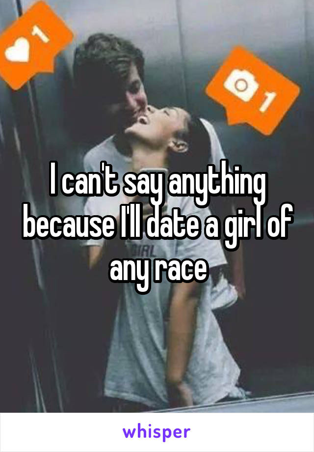 I can't say anything because I'll date a girl of any race