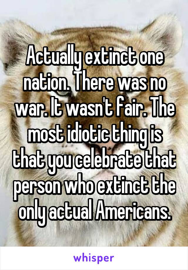 Actually extinct one nation. There was no war. It wasn't fair. The most idiotic thing is that you celebrate that person who extinct the only actual Americans.