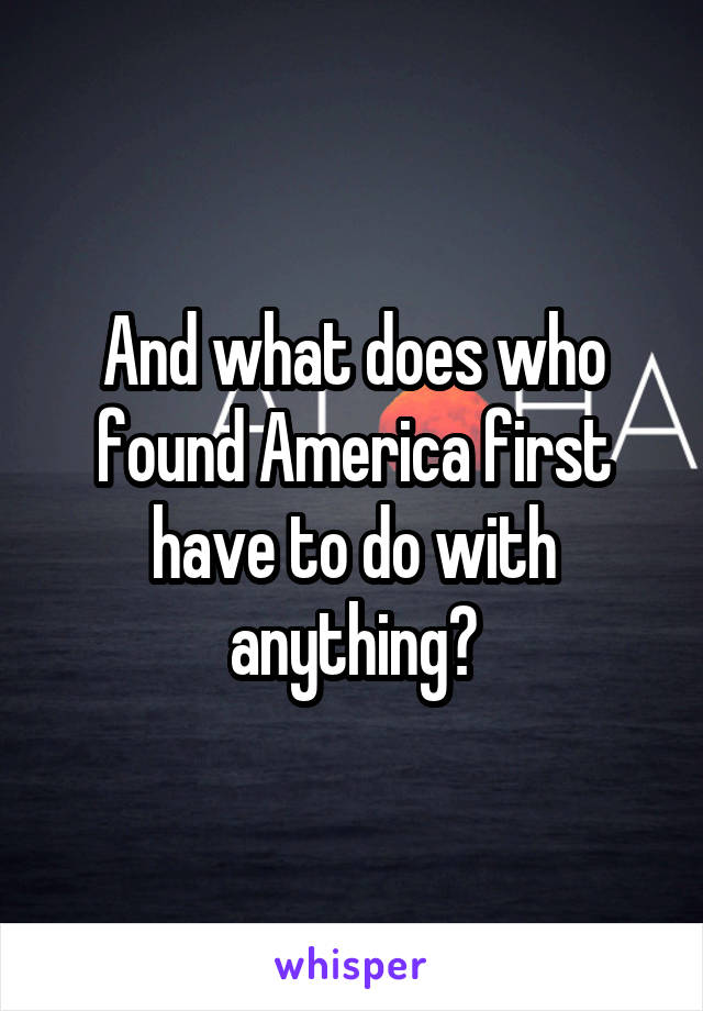 And what does who found America first have to do with anything?