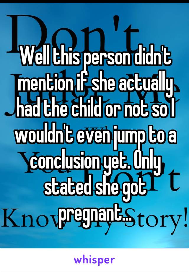 Well this person didn't mention if she actually had the child or not so I wouldn't even jump to a conclusion yet. Only stated she got pregnant...