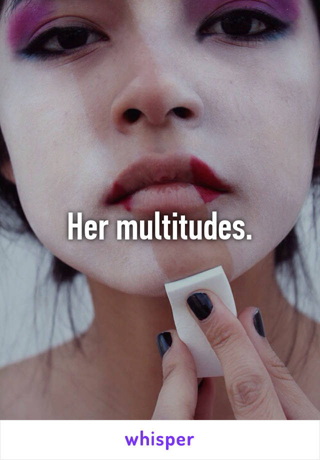 Her multitudes.