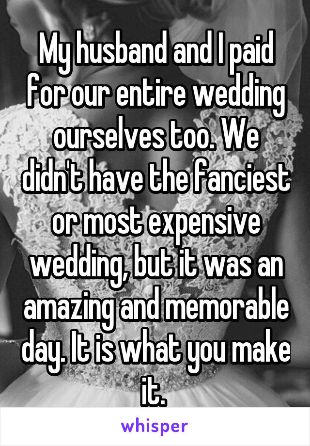 My husband and I paid for our entire wedding ourselves too. We didn't have the fanciest or most expensive wedding, but it was an amazing and memorable day. It is what you make it. 