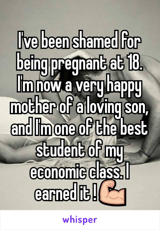 I've been shamed for being pregnant at 18. I'm now a very happy mother of a loving son, and I'm one of the best student of my economic class. I earned it ! 💪