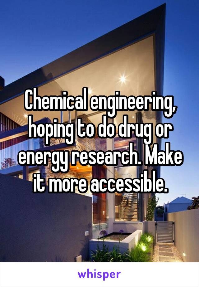 Chemical engineering, hoping to do drug or energy research. Make it more accessible.