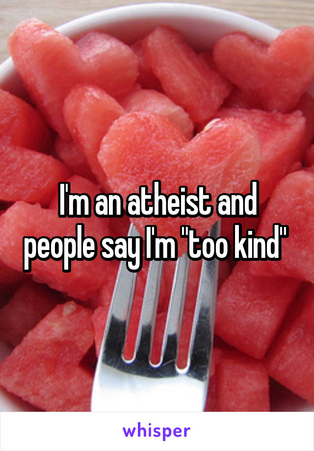 I'm an atheist and people say I'm "too kind" 