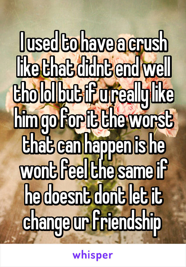 I used to have a crush like that didnt end well tho lol but if u really like him go for it the worst that can happen is he wont feel the same if he doesnt dont let it change ur friendship 