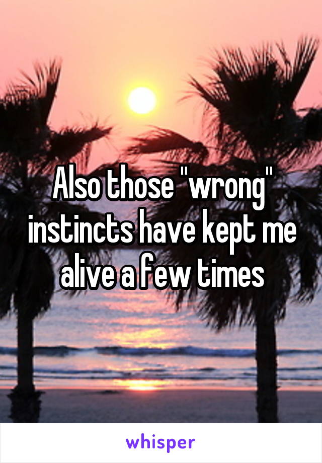 Also those "wrong" instincts have kept me alive a few times