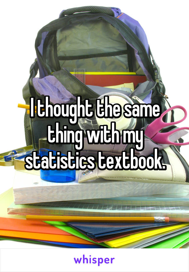 I thought the same thing with my statistics textbook.