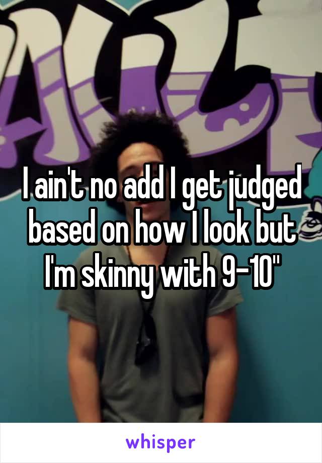 I ain't no add I get judged based on how I look but I'm skinny with 9-10"