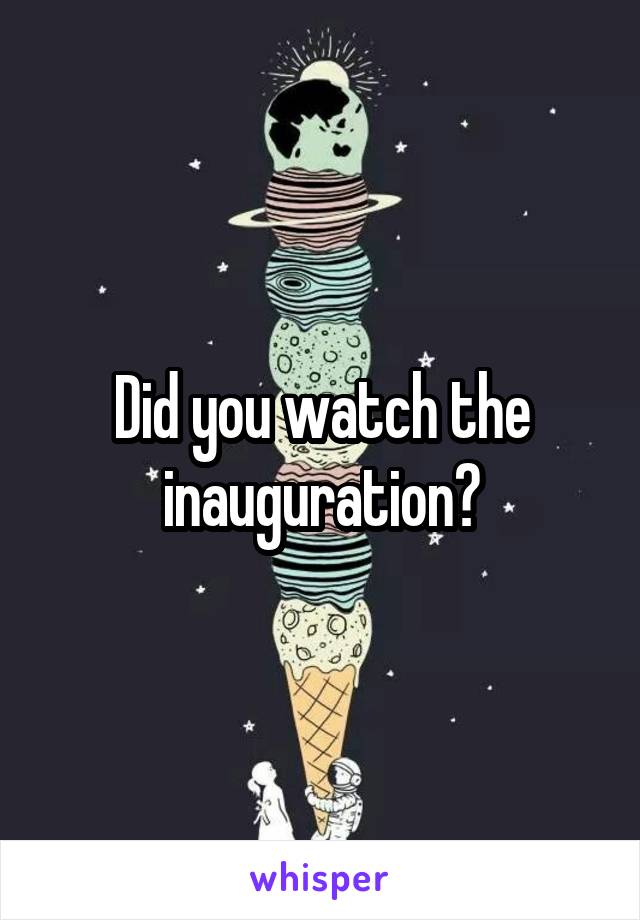 Did you watch the inauguration?