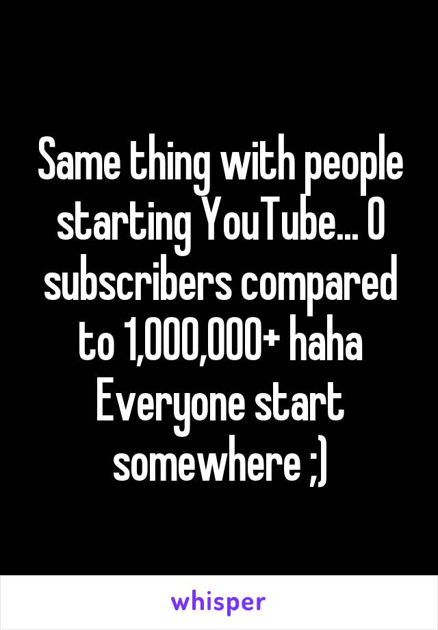 Same thing with people starting YouTube... 0 subscribers compared to 1,000,000+ haha
Everyone start somewhere ;)
