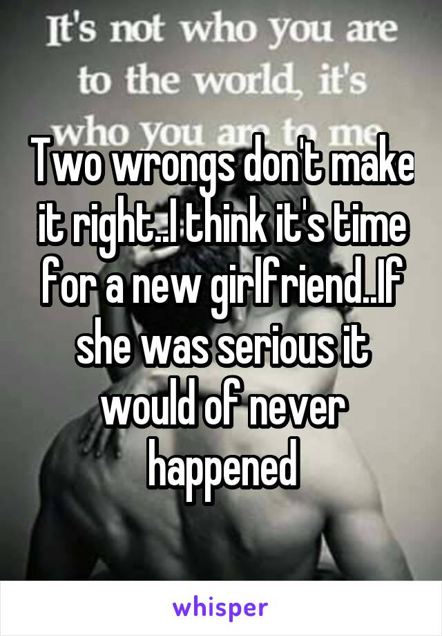 Two wrongs don't make it right..I think it's time for a new girlfriend..If she was serious it would of never happened