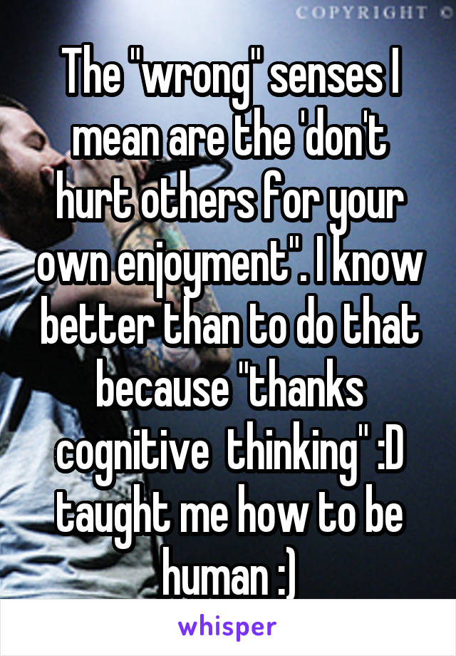 The "wrong" senses I mean are the 'don't hurt others for your own enjoyment". I know better than to do that because "thanks cognitive  thinking" :D taught me how to be human :)