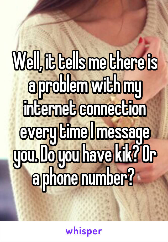 Well, it tells me there is a problem with my internet connection every time I message you. Do you have kik? Or a phone number? 