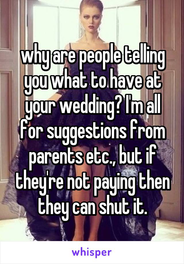 why are people telling you what to have at your wedding? I'm all for suggestions from parents etc., but if they're not paying then they can shut it.