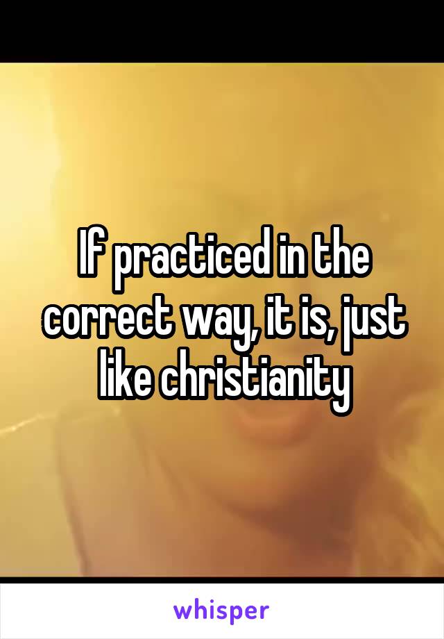 If practiced in the correct way, it is, just like christianity