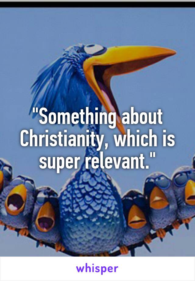 "Something about Christianity, which is super relevant."