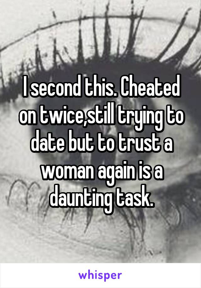 I second this. Cheated on twice,still trying to date but to trust a woman again is a daunting task.