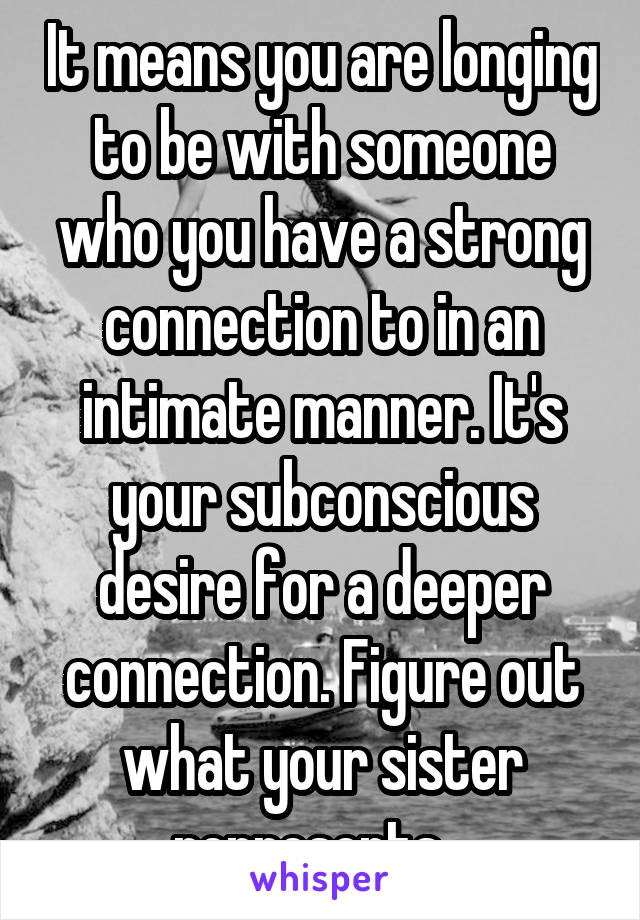 It means you are longing to be with someone who you have a strong connection to in an intimate manner. It's your subconscious desire for a deeper connection. Figure out what your sister represents...