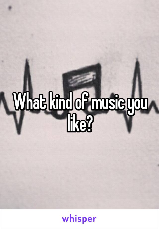 What kind of music you like?