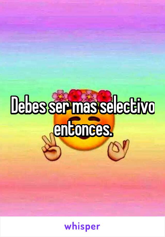 Debes ser mas selectivo entonces.