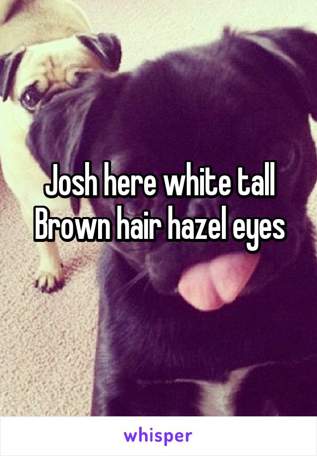 Josh here white tall Brown hair hazel eyes
