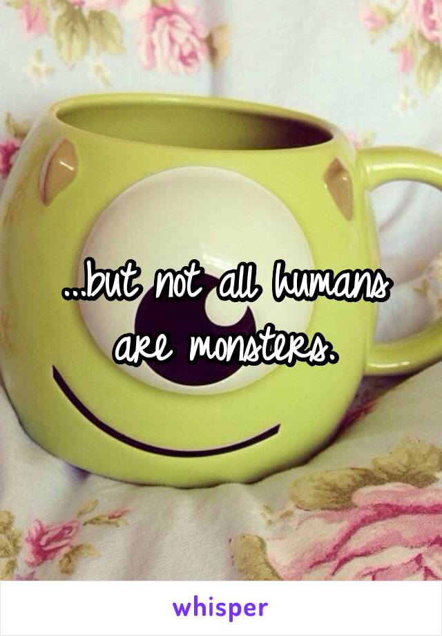 ...but not all humans are monsters.