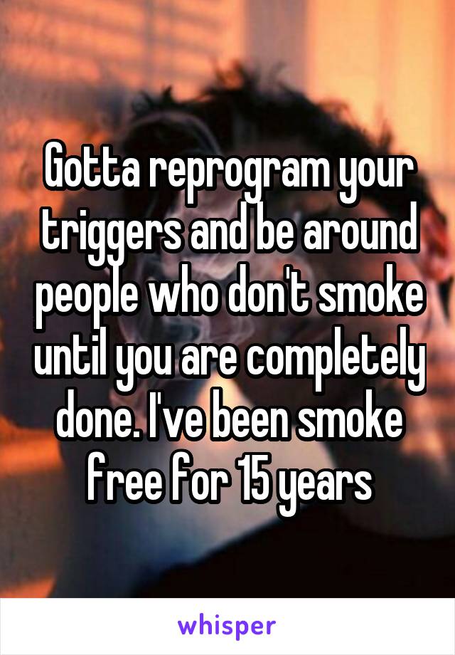 Gotta reprogram your triggers and be around people who don't smoke until you are completely done. I've been smoke free for 15 years