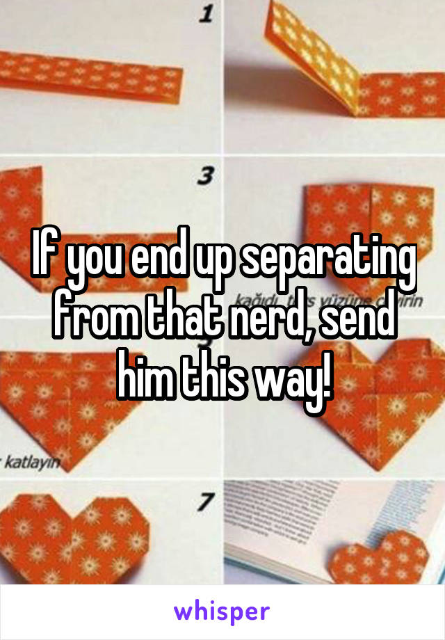 If you end up separating from that nerd, send him this way!