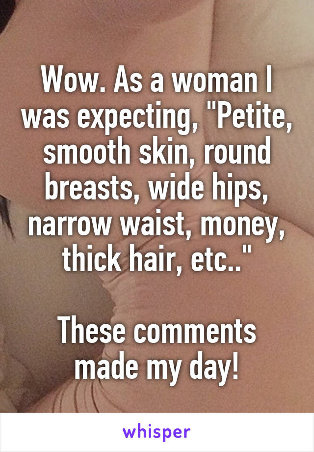 Wow. As a woman I was expecting, "Petite, smooth skin, round breasts, wide hips, narrow waist, money, thick hair, etc.."

These comments made my day!