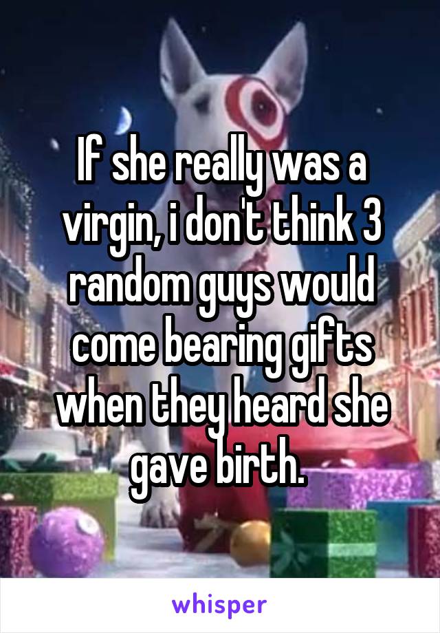 If she really was a virgin, i don't think 3 random guys would come bearing gifts when they heard she gave birth. 