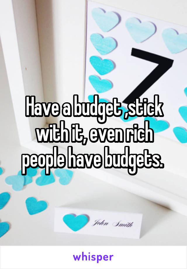 Have a budget ,stick with it, even rich people have budgets. 