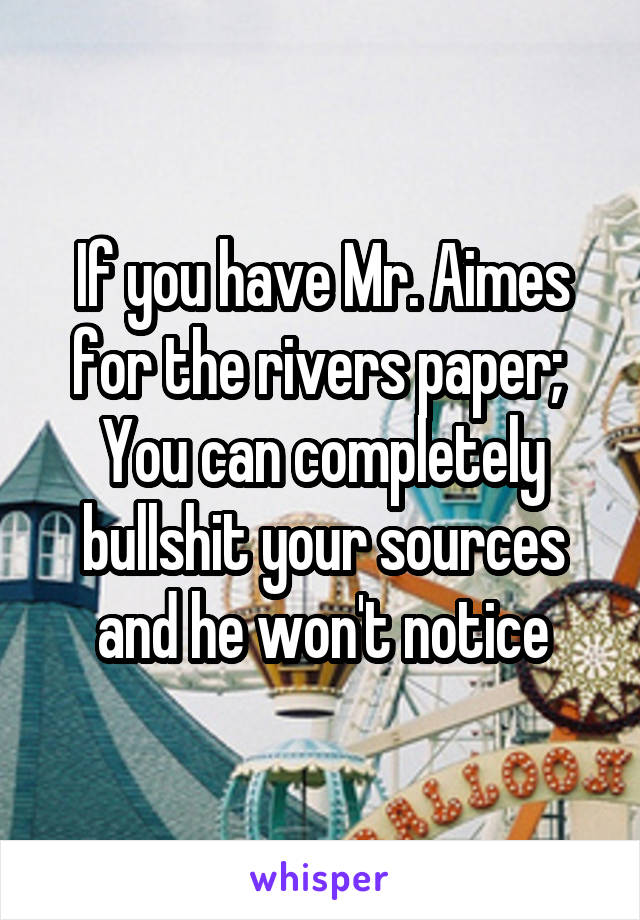 If you have Mr. Aimes for the rivers paper; 
You can completely bullshit your sources and he won't notice