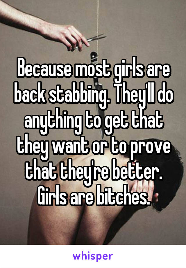 Because most girls are back stabbing. They'll do anything to get that they want or to prove that they're better. Girls are bitches.